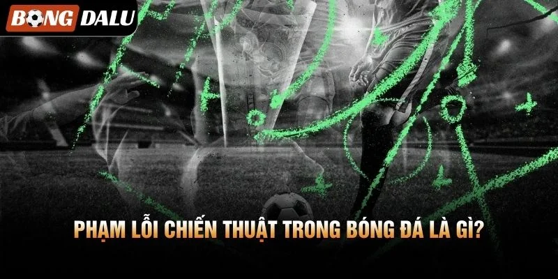 Phạm Lỗi Chiến Thuật Trong Bóng Đá Là Gì?