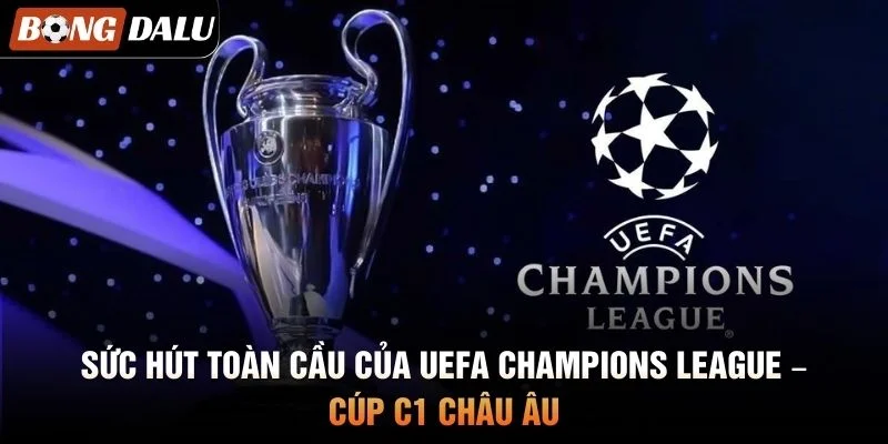 Sức hút toàn cầu của UEFA Champions League – Cúp C1 Châu Âu