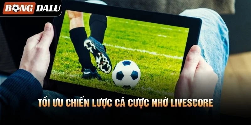 Tối ưu chiến lược cá cược nhờ Livescore
