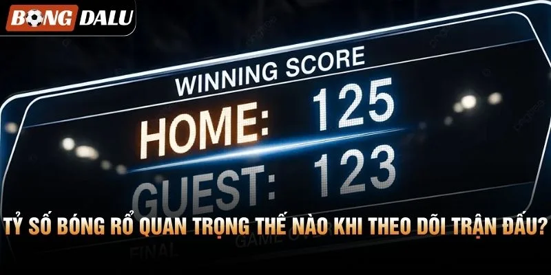 Tỷ số bóng rổ quan trọng thế nào khi theo dõi trận đấu?