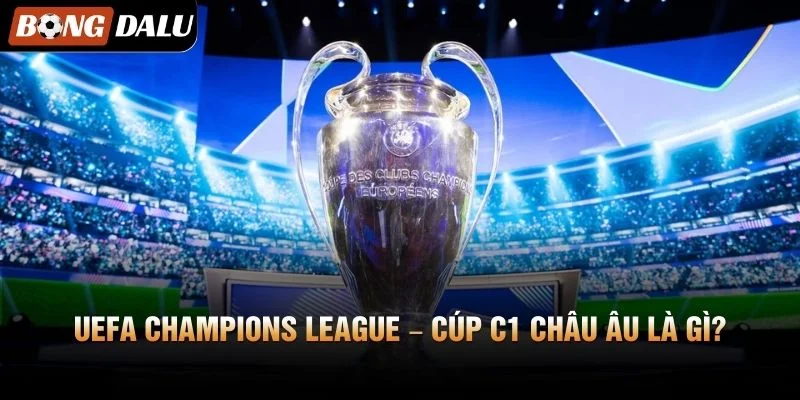 UEFA Champions League – Cúp C1 Châu Âu Là Gì?